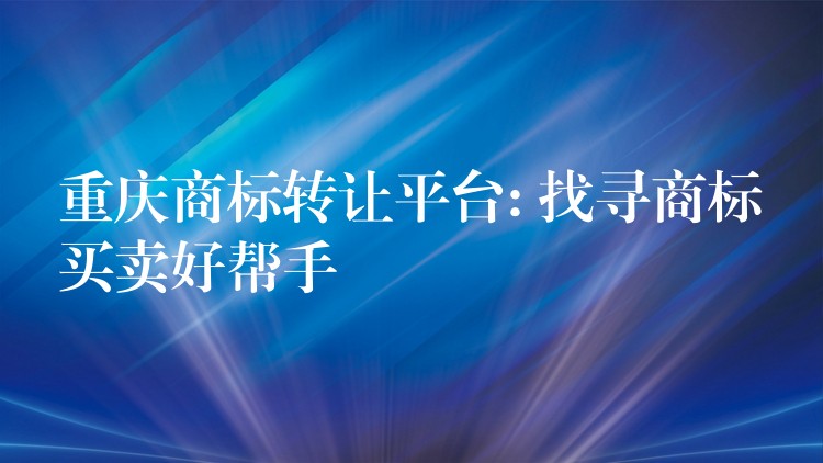 重庆商标转让平台: 找寻商标买卖好帮手