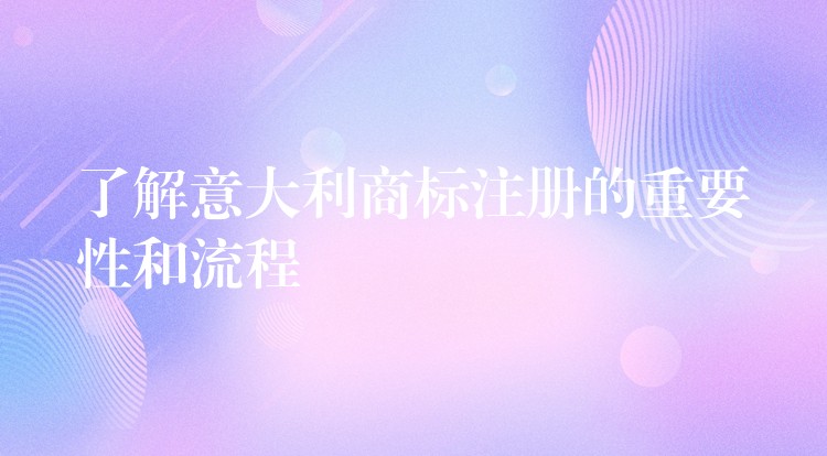 了解意大利商标注册的重要性和流程