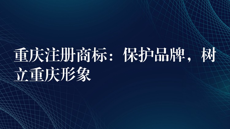 重庆注册商标：保护品牌，树立重庆形象