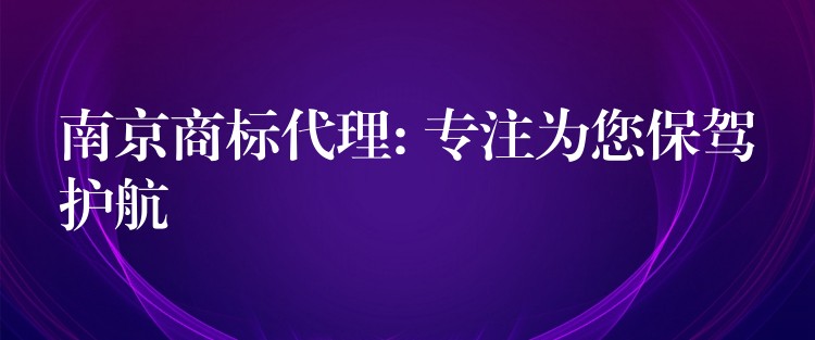 南京商标代理: 专注为您保驾护航