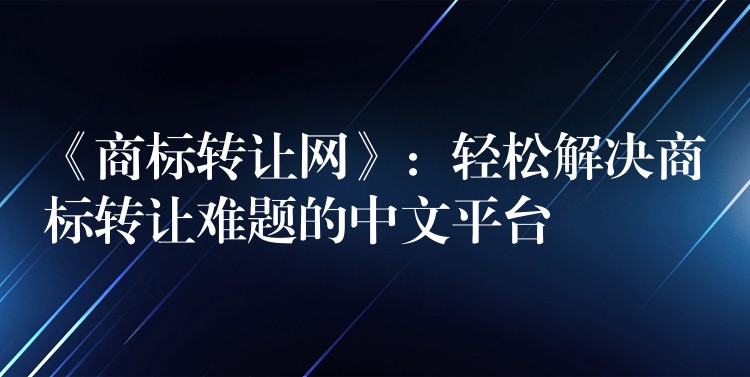 《商标转让网》：轻松解决商标转让难题的中文平台