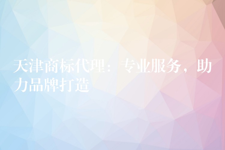 天津商标代理：专业服务，助力品牌打造