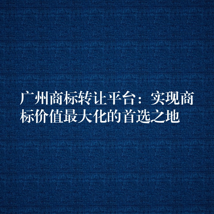 广州商标转让平台：实现商标价值最大化的首选之地