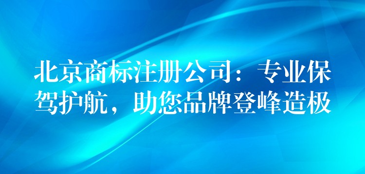 北京商标注册公司：专业保驾护航，助您品牌登峰造极