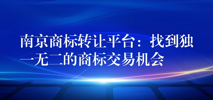 南京商标转让平台：找到独一无二的商标交易机会