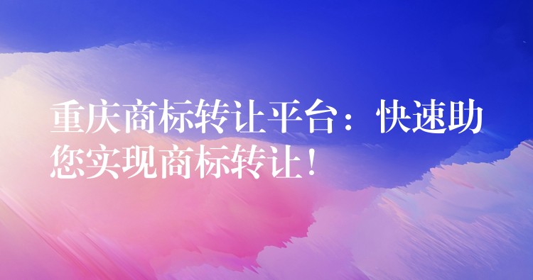 重庆商标转让平台：快速助您实现商标转让！