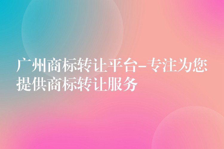 广州商标转让平台-专注为您提供商标转让服务