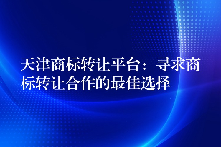 天津商标转让平台：寻求商标转让合作的最佳选择