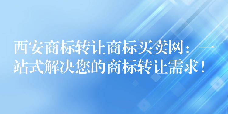 西安商标转让商标买卖网：一站式解决您的商标转让需求！