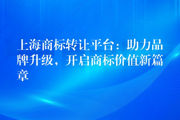 上海商标转让平台：助力品牌升级，开启商标价值新篇章