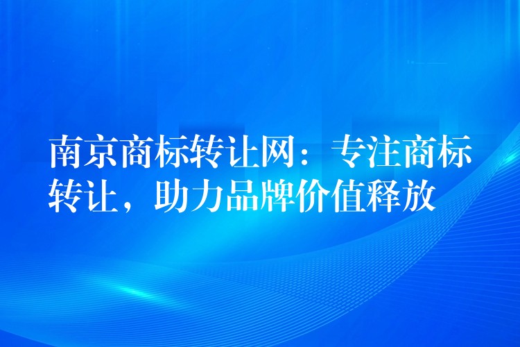 南京商标转让网：专注商标转让，助力品牌价值释放