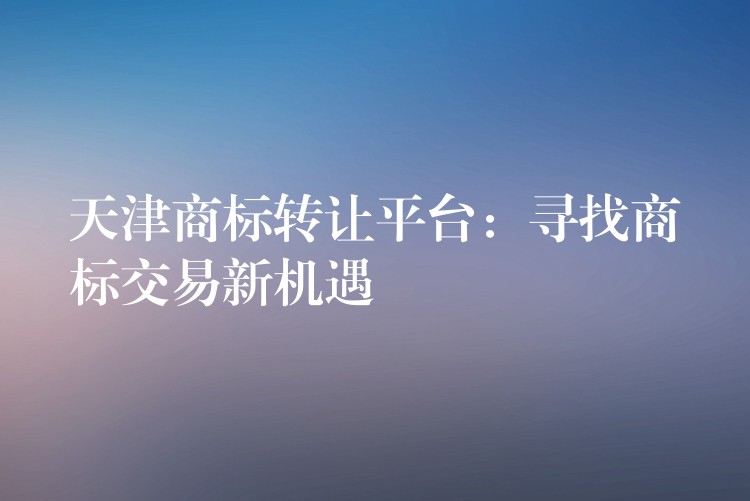 天津商标转让平台：寻找商标交易新机遇