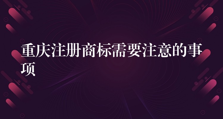 重庆注册商标需要注意的事项