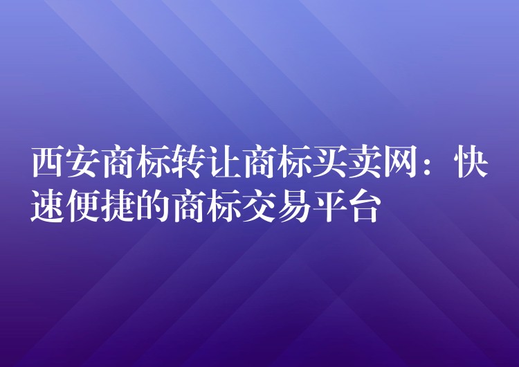 西安商标转让商标买卖网：快速便捷的商标交易平台