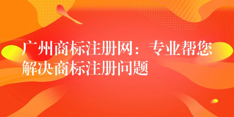 广州商标注册网：专业帮您解决商标注册问题