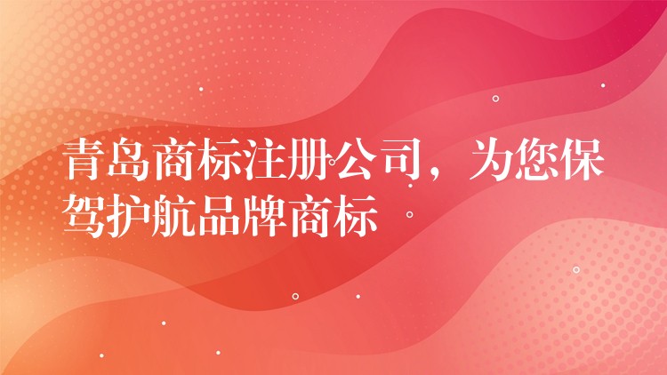 青岛商标注册公司，为您保驾护航品牌商标