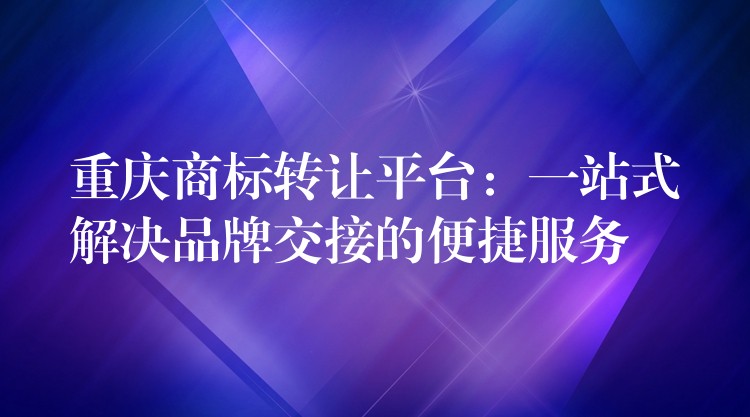 重庆商标转让平台：一站式解决品牌交接的便捷服务