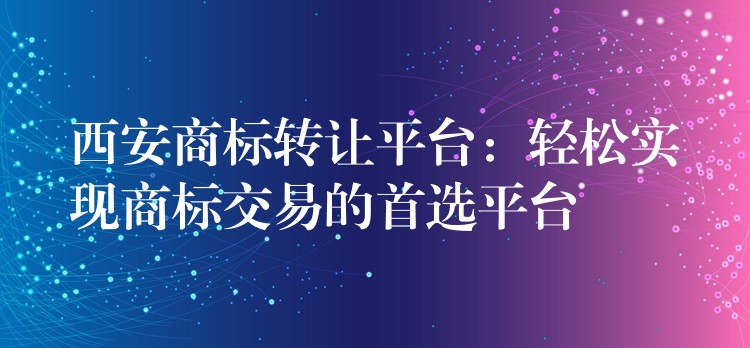 西安商标转让平台：轻松实现商标交易的首选平台