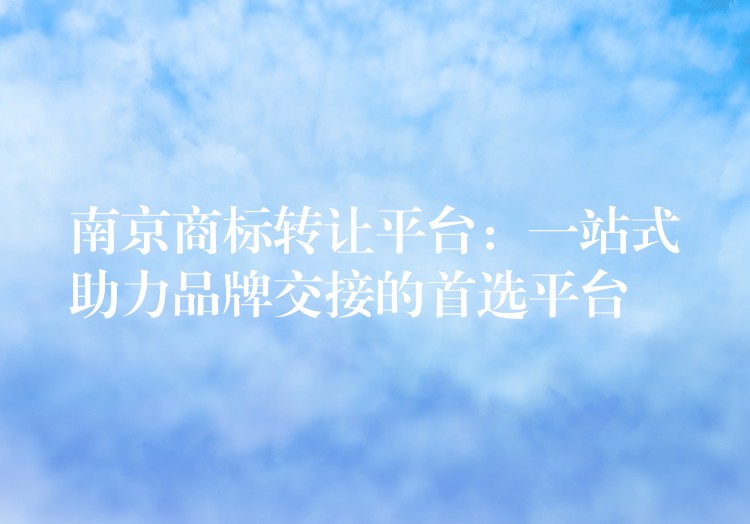 南京商标转让平台：一站式助力品牌交接的首选平台