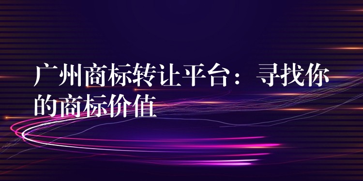 广州商标转让平台：寻找你的商标价值
