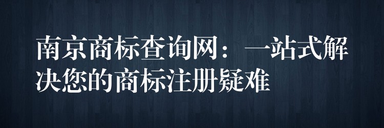 南京商标查询网：一站式解决您的商标注册疑难