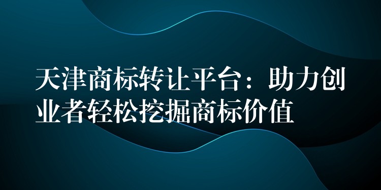 天津商标转让平台：助力创业者轻松挖掘商标价值