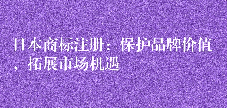 日本商标注册：保护品牌价值，拓展市场机遇