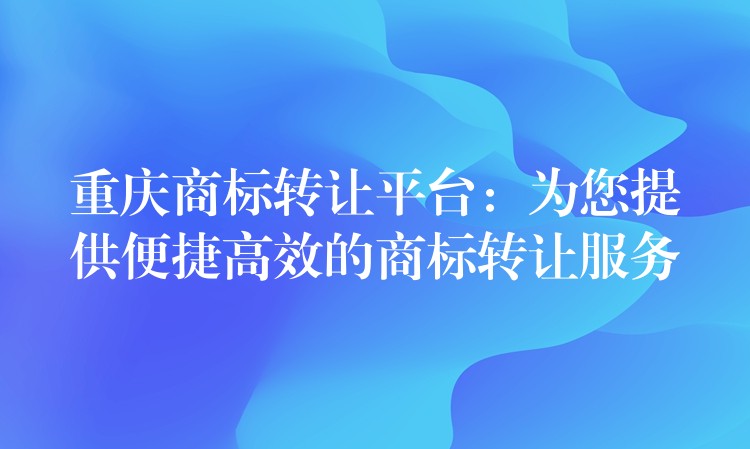 重庆商标转让平台：为您提供便捷高效的商标转让服务