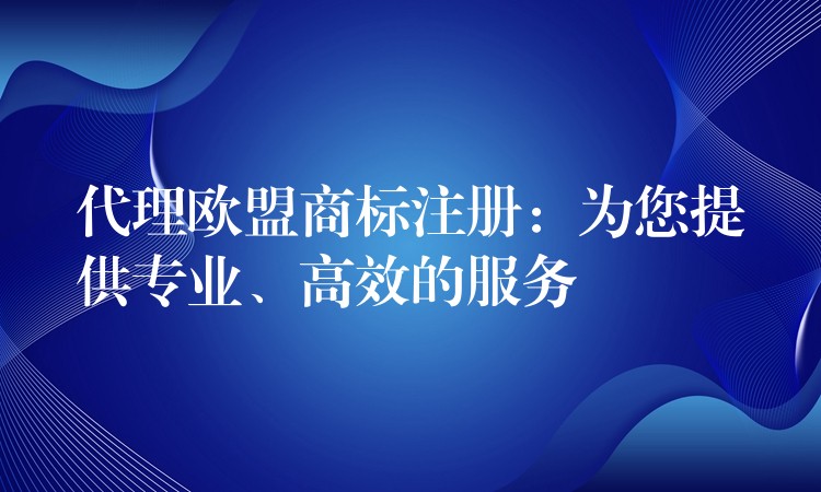代理欧盟商标注册：为您提供专业、高效的服务