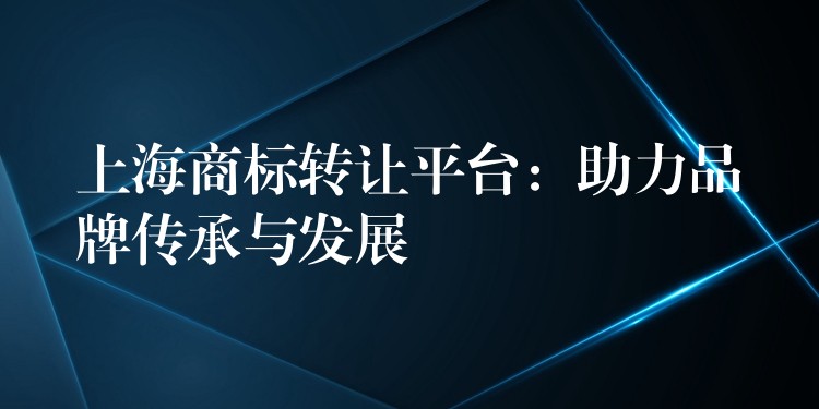 上海商标转让平台：助力品牌传承与发展