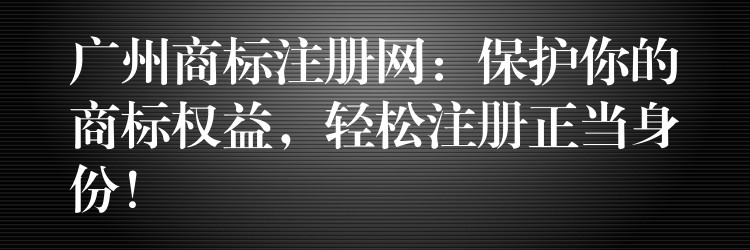 广州商标注册网：保护你的商标权益，轻松注册正当身份！