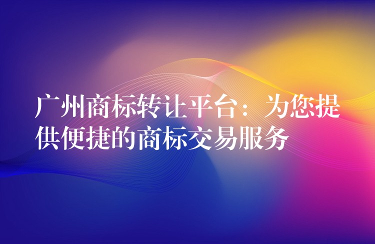 广州商标转让平台：为您提供便捷的商标交易服务