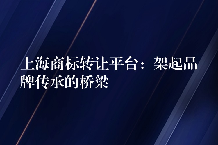 上海商标转让平台：架起品牌传承的桥梁