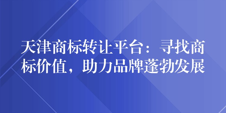 天津商标转让平台：寻找商标价值，助力品牌蓬勃发展