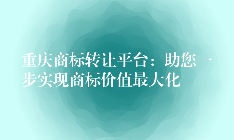 重庆商标转让平台：助您一步实现商标价值最大化