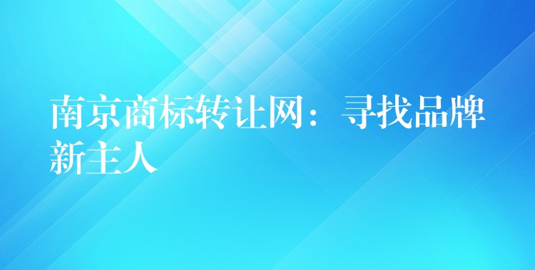 南京商标转让网：寻找品牌新主人