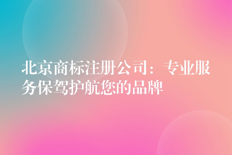 北京商标注册公司：专业服务保驾护航您的品牌