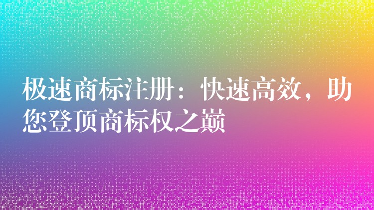 极速商标注册：快速高效，助您登顶商标权之巅