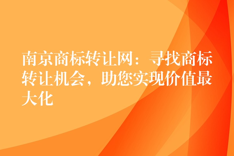 南京商标转让网：寻找商标转让机会，助您实现价值最大化