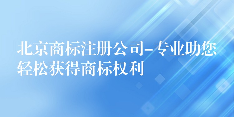 北京商标注册公司-专业助您轻松获得商标权利