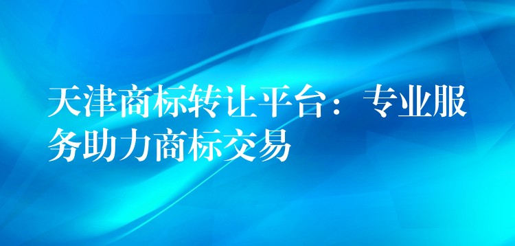 天津商标转让平台：专业服务助力商标交易