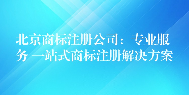 北京商标注册公司：专业服务 一站式商标注册解决方案