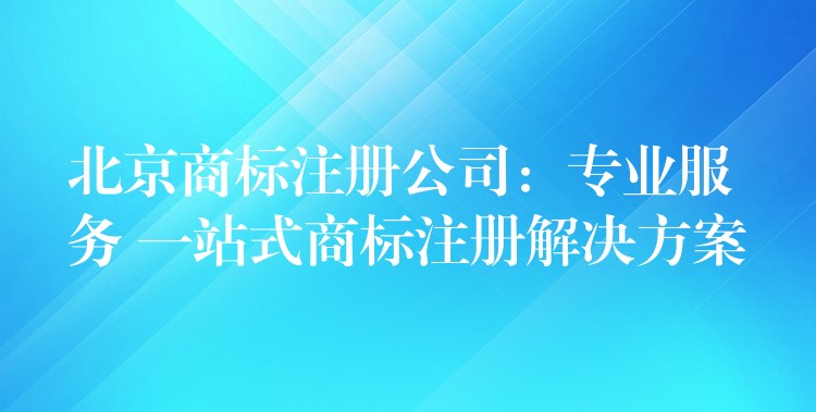 北京商标注册公司：专业服务 一站式商标注册解决方案