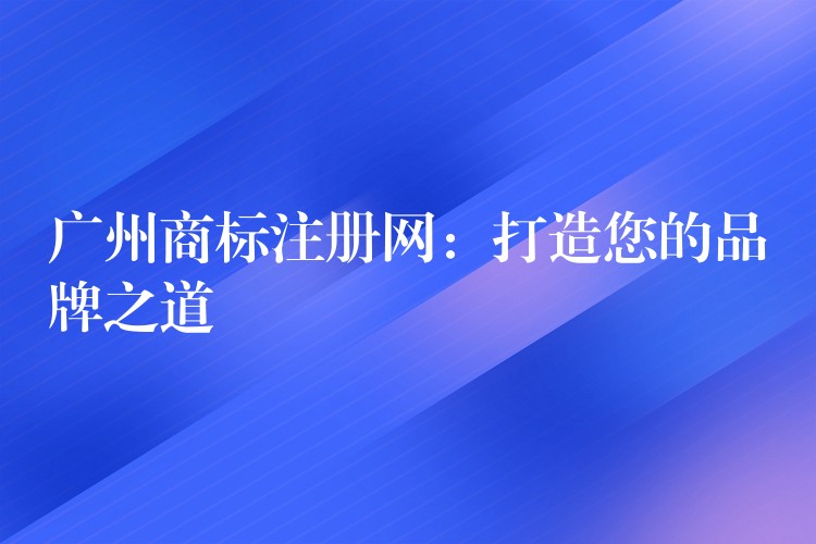 广州商标注册网：打造您的品牌之道