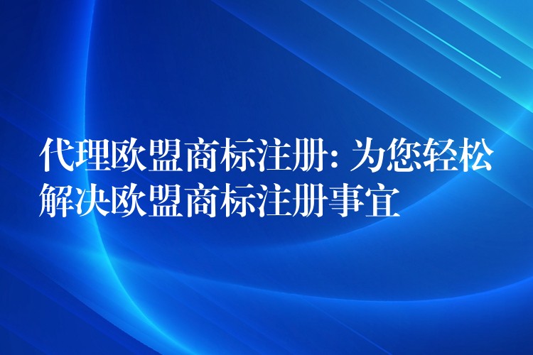 代理欧盟商标注册: 为您轻松解决欧盟商标注册事宜