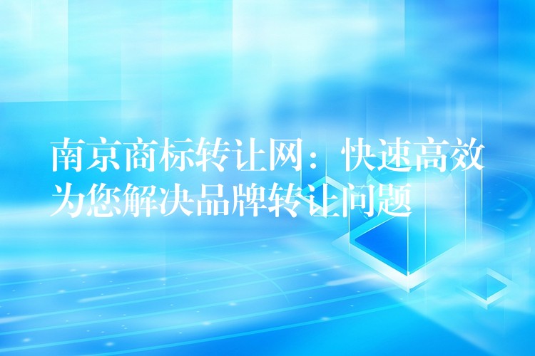南京商标转让网：快速高效为您解决品牌转让问题