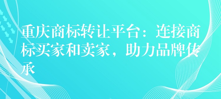 重庆商标转让平台：连接商标买家和卖家，助力品牌传承