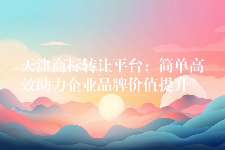 天津商标转让平台：简单高效助力企业品牌价值提升