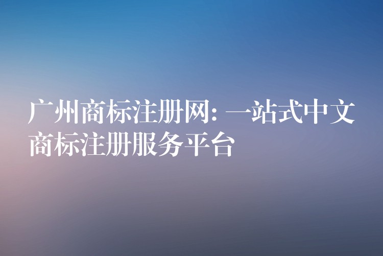 广州商标注册网: 一站式中文商标注册服务平台