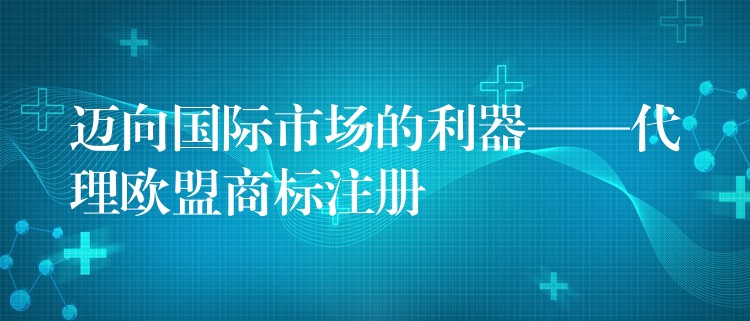 迈向国际市场的利器——代理欧盟商标注册
